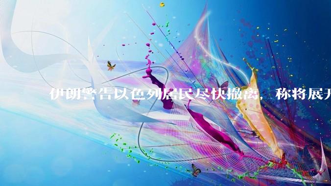 伊朗警告以色列居民尽快撤离，称将展开真正惩罚性打击，伊朗还有哪些底牌？以伊冲突会演变为中东全面战争吗？