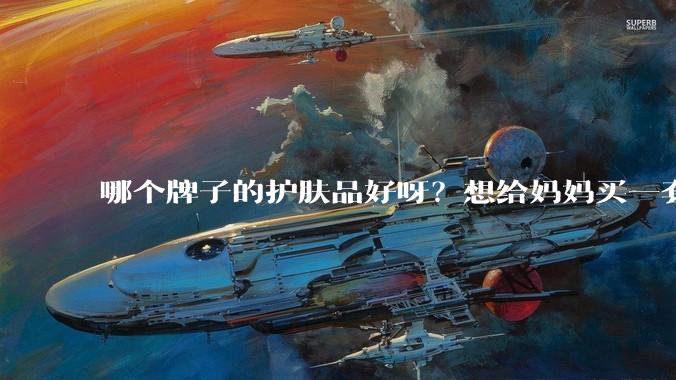 哪个牌子的护肤品好呀？想给妈妈买一套抗衰老的护肤品?