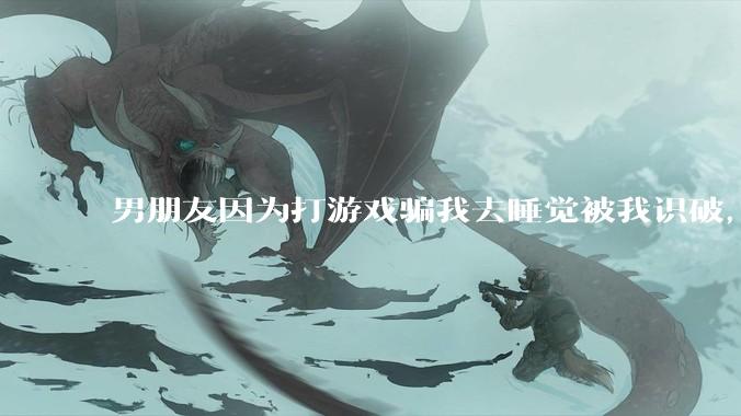 男朋友因为打游戏骗我去睡觉被我识破，然后我提了分手，他同意了，问问男孩子们他怎么想的？