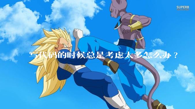 写代码的时候总是考虑太多怎么办?