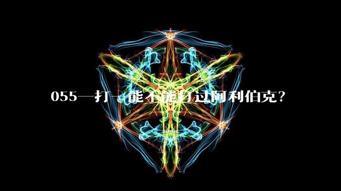 055一打一能不能打过阿利伯克？