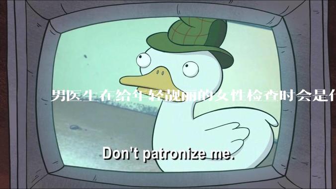 男医生在给年轻靓丽的女性检查时会是什么心态？
