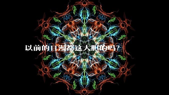 以前的日漫都这大胆的吗？