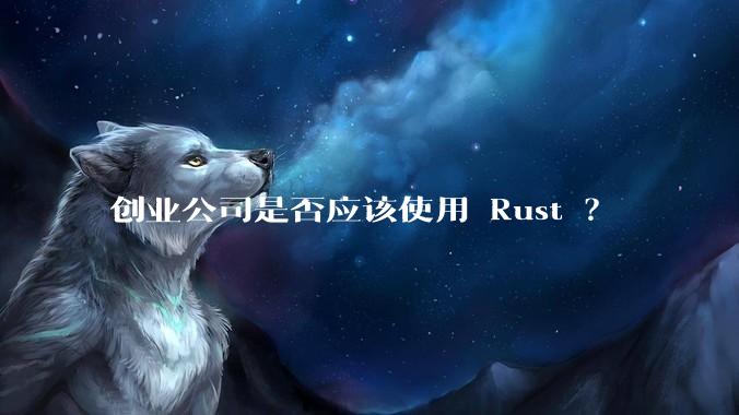 创业公司是否应该使用 Rust ？