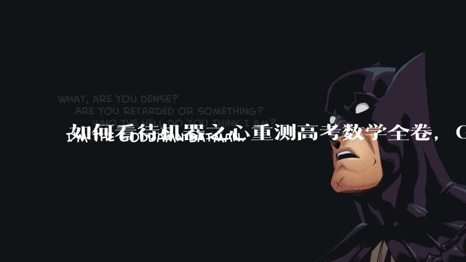 如何看待机器之心重测高考数学全卷，Gemini夺冠，豆包DeepSeek并列第二？