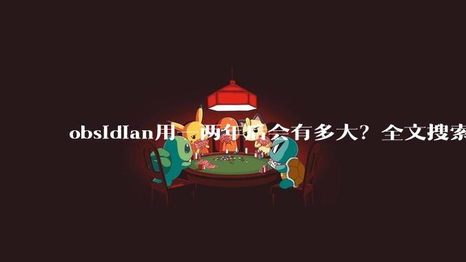 obsidian用一两年后会有多大？全文搜索还快吗？
