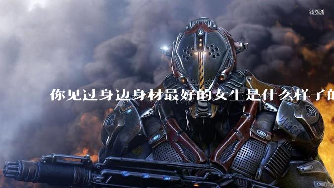 你见过身边身材最好的女生是什么样子的？