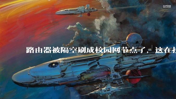 路由器被隔空刷成校园网节点了，这在技术上是怎么实现的？