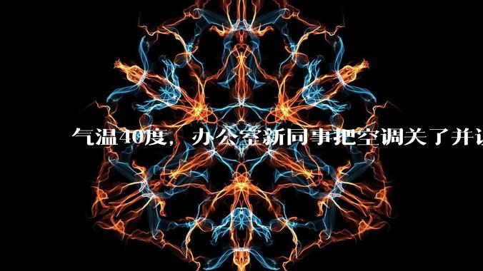 气温40度，办公室新同事把空调关了并说：“我身体不好，吹不了空调，希望大家理解！”你怎么高情商回答？