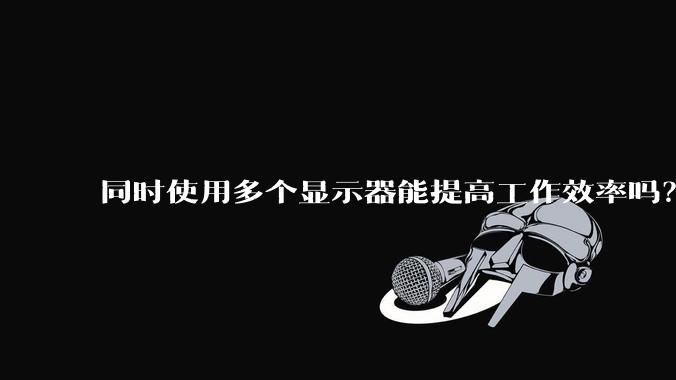 同时使用多个显示器能提高工作效率吗？