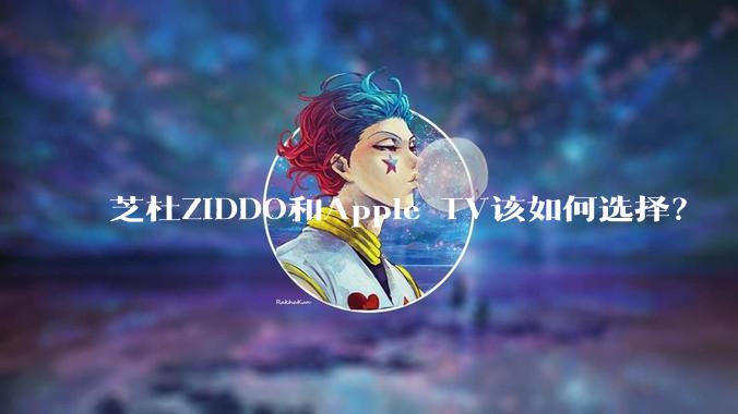 芝杜ZIDDO和Apple TV该如何选择？